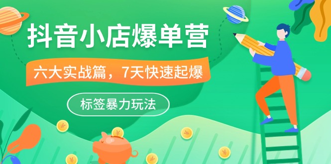 抖音小店爆单营，6大实战篇，7天快速起爆，标签暴力玩法（41节课）| 网创圈