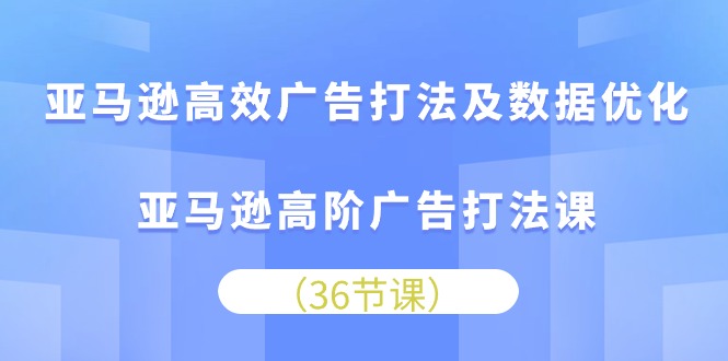 亚马逊高效广告打法及数据优化，亚马逊高阶广告打法课（36节）| 网创圈