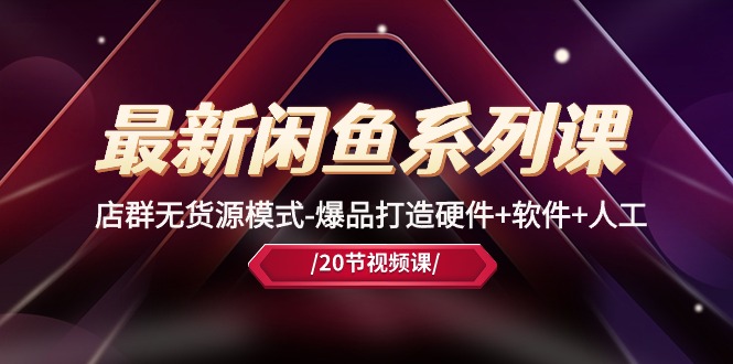 最新闲鱼系列课，店群无货源模式-爆品打造硬件+软件+人工（20节课）| 副业网