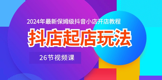 抖店起店玩法，2024年最新保姆级抖音小店开店教程（26节视频课）| 网创圈
