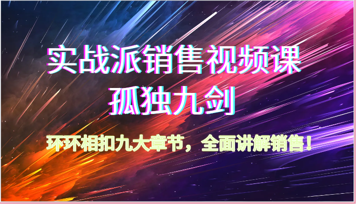 实战派销售视频课-孤独九剑，环环相扣九大章节，全面讲解销售（62节）| 网创圈