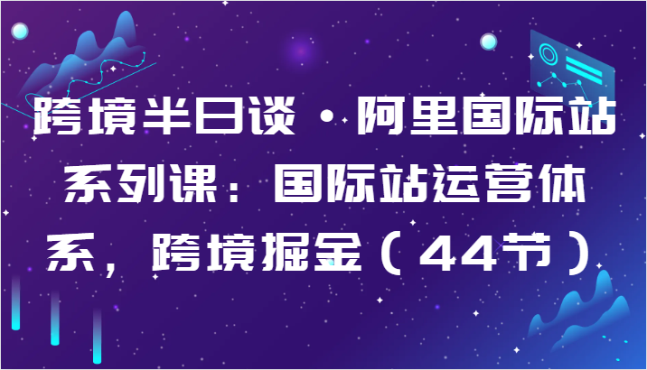 跨境半日谈·阿里国际站系列课：国际站运营体系，跨境掘金（44节）| 网创圈