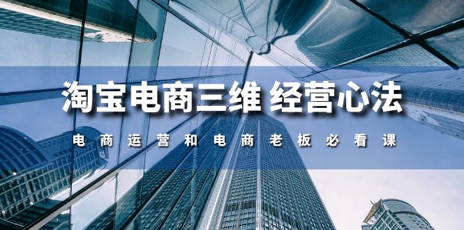 淘宝电商三维经营心法：电商运营和电商老板必看课（59节课）| 网创圈