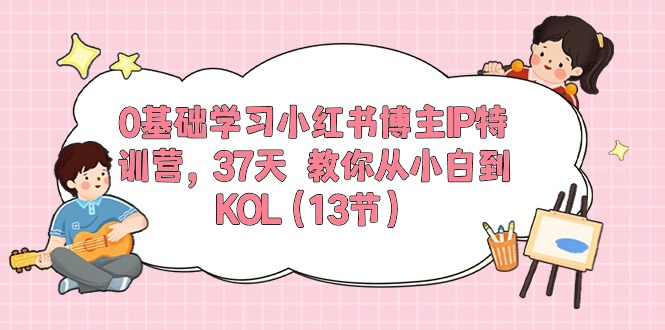 0基础学习小红书博主IP特训营【第5期】，37天教你从小白到KOL（13节）| 副业网