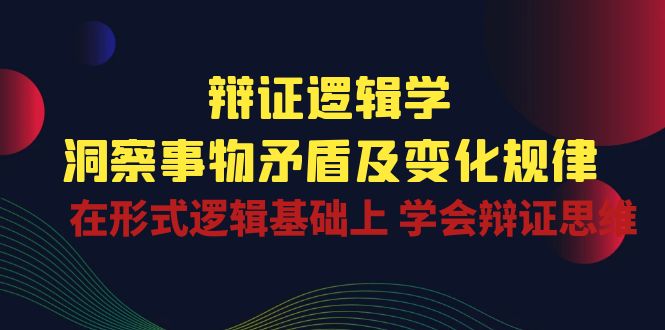辩证逻辑学 | 洞察事物矛盾及变化规律，在形式逻辑基础上学会辩证思维| 网创圈