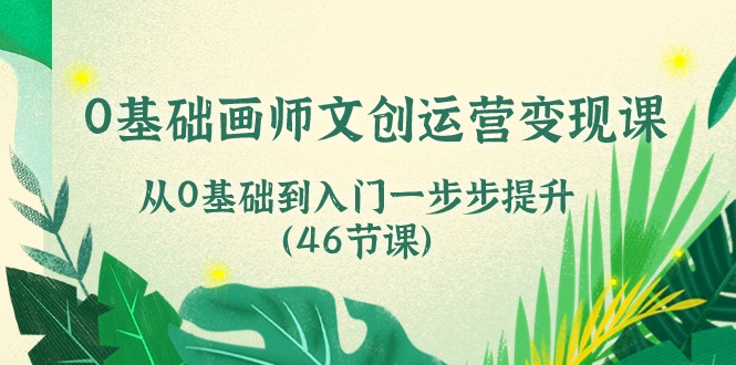 0基础画师文创运营变现课，从0基础到入门一步步提升（46节课）| 网创圈