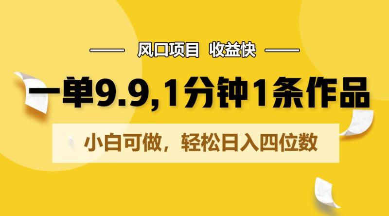 一单9.9，1分钟1条作品，小白可做，轻松日入四位数| 网创圈