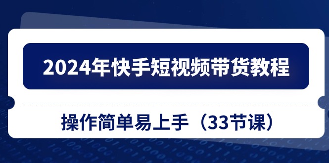 2024年快手短视频带货教程，操作简单易上手（33节课）| 网创圈