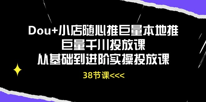 Dou+小店随心推巨量本地推巨量千川投放课，从基础到进阶实操投放课（38节）| 副业网