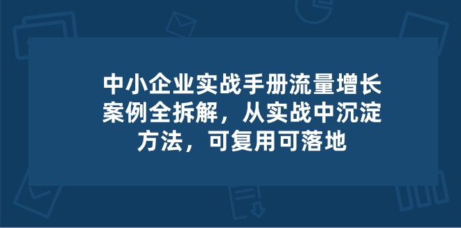 中小企业实操手册-流量增长案例拆解，从实操中沉淀方法，可复用可落地| 网创圈