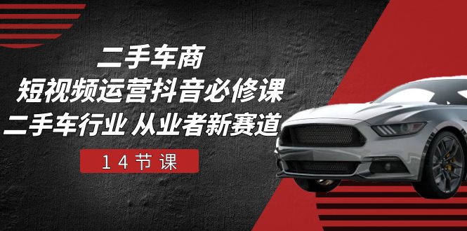 二手车商短视频运营抖音必修课，二手车行业 从业者新赛道（14节课）| 网创圈