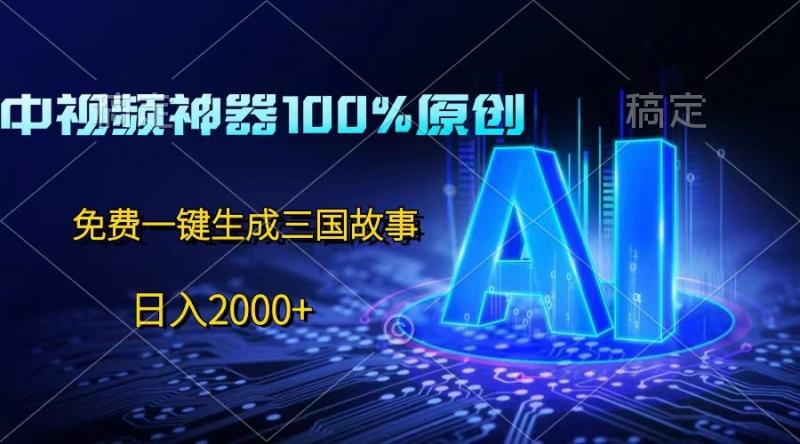 中视频神器100%过原创，免费AI一键生成三国故事，日入2000+| 副业网