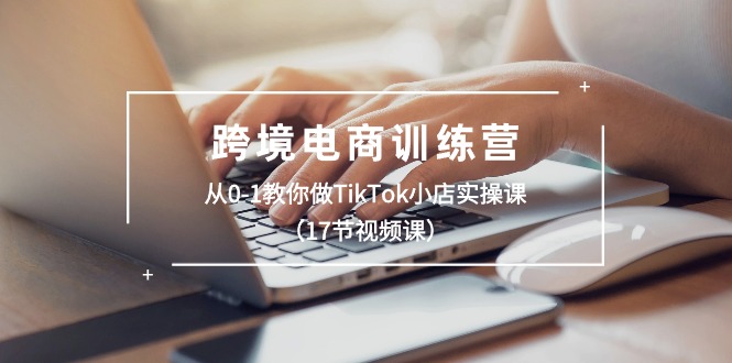 跨境电商训练营：从0-1教你做TikTok小店实操课（17节视频课）| 副业网