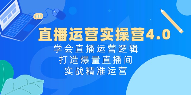 直播运营实操营4.0：学会直播运营逻辑打造爆量直播间，实战精准运营| 副业网