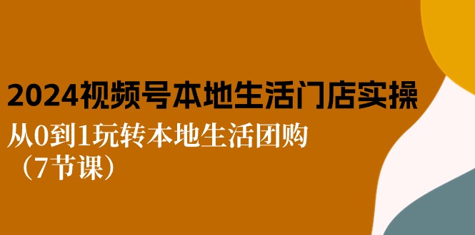 2024视频号短视频本地生活门店实操：从0到1玩转本地生活团购（7节课）| 网创圈