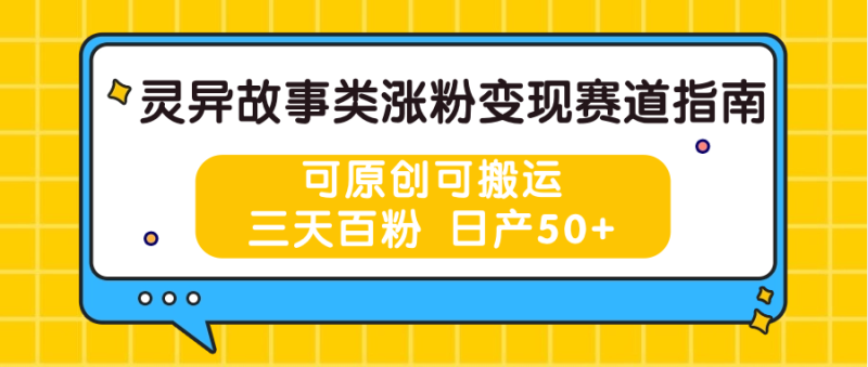 灵异故事类涨粉变现赛道指南，可原创可搬运，三天百粉 日产50+| 网创圈