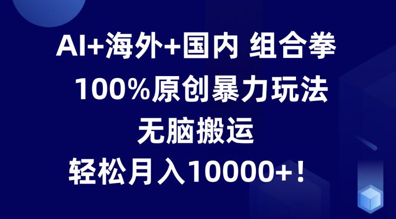 AI+海外+国内组合拳，100%原创暴力玩法，无脑搬运，轻松月入10000+！| 副业网