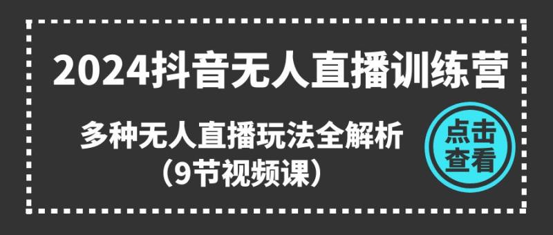2024抖音无人直播训练营，多种无人直播玩法全解析（9节视频课）| 网创圈
