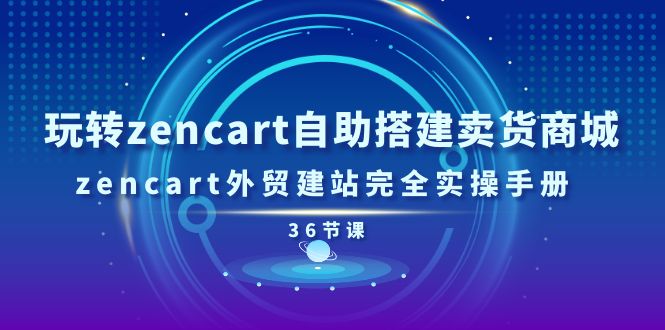 玩转zencart自助搭建卖货商城，zencart外贸建站完全实操手册（36节课）| 网创圈