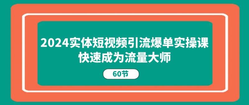 2024实体短视频引流爆单实操课，快速成为流量大师（60节）| 副业网