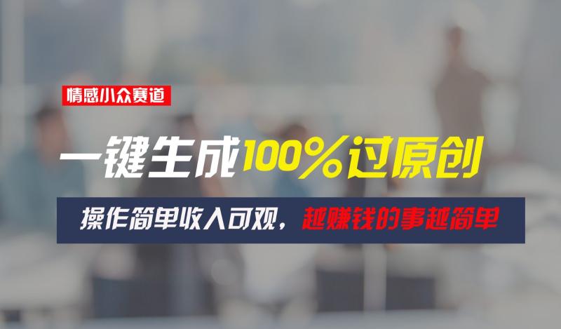 情感小众赛道，一键生成100%过原创，操作简单收入可观，越赚钱的事越简单| 网创圈