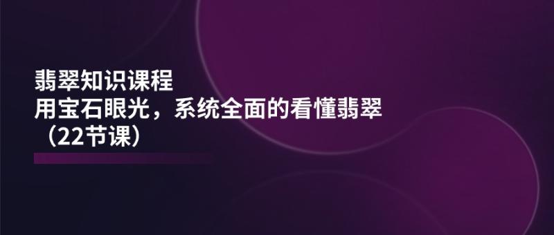 翡翠知识课程，用宝石眼光，系统全面的看懂翡翠（22节课）| 网创圈