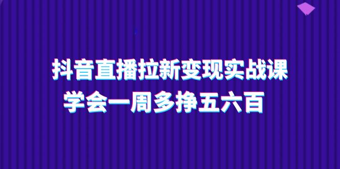 抖音直播拉新变现实操课，学会一周多挣五六百（15节课）| 网创圈