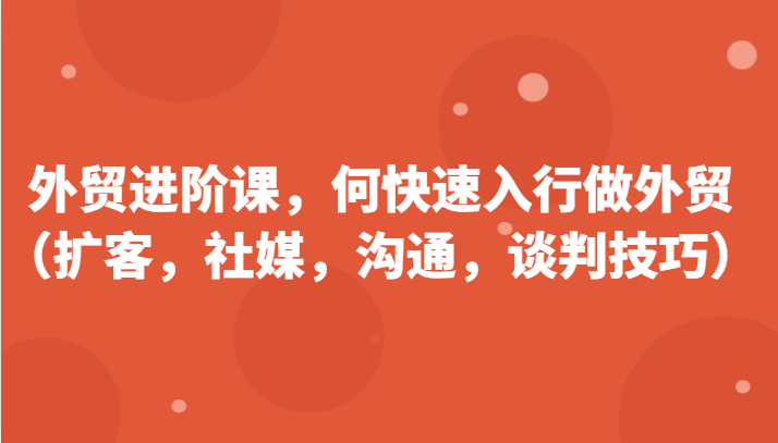 外贸进阶课，帮助你了解如何快速入行做外贸（扩客，社媒，沟通，谈判技巧）更新180节| 网创圈