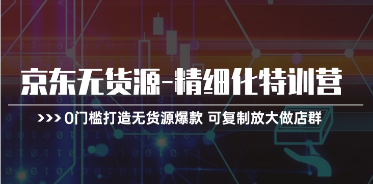 京东无货源精细化特训营，0门槛打造无货源爆款，可复制放大做店群| 网创圈