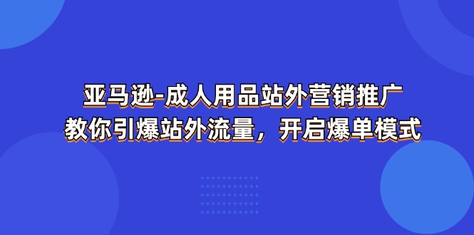 亚马逊成人用品站外营销推广，教你引爆站外流量，开启爆单模式| 副业网
