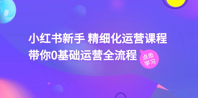 小红书新手精细化运营课程，带你0基础运营全流程（42节视频课）| 网创圈