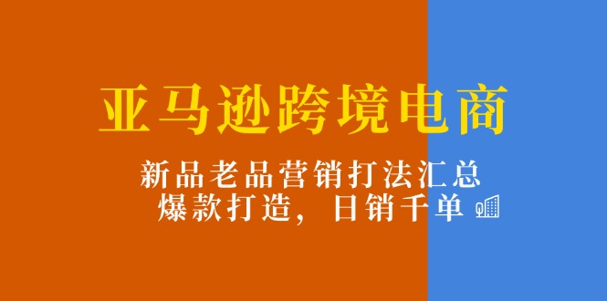亚马逊跨境电商：新品老品营销打法汇总，爆款打造，日销千单| 网创圈