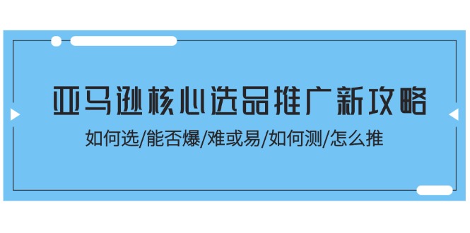 亚马逊核心选品推广新攻略！如何选/能否爆/难或易/如何测/怎么推| 网创圈