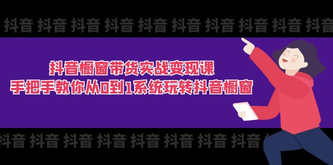 抖音橱窗带货实战变现课：手把手教你从0到1系统玩转抖音橱窗（11节）| 网创圈