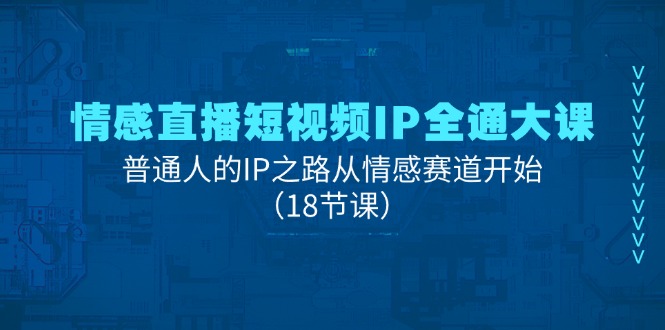 情感直播短视频IP全通大课，普通人的IP之路从情感赛道开始（18节课）| 网创圈