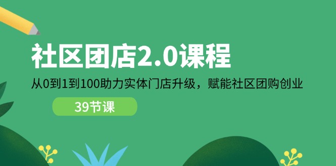 社区团店2.0课程，从0到1到100助力实体门店升级，赋能社区团购创业| 副业网