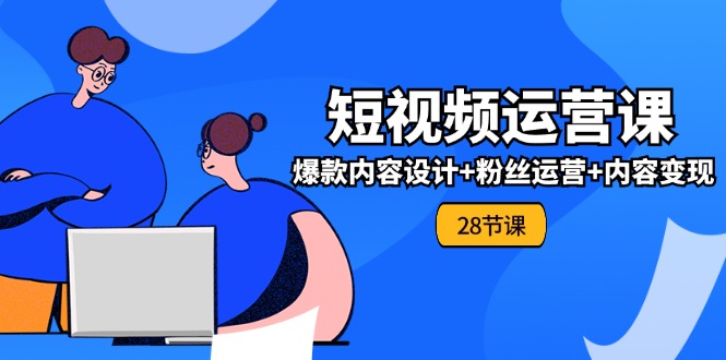 0基础学习短视频运营全套实战课，爆款内容设计+粉丝运营+内容变现(28节)| 网创圈