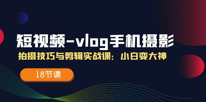 短视频vlog手机摄影拍摄技巧与剪辑实战课，小白变大神（18节课）| 网创圈