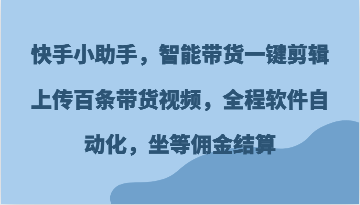 快手小助手，智能带货一键剪辑上传百条带货视频，全程软件自动化，坐等佣金结算| 副业网