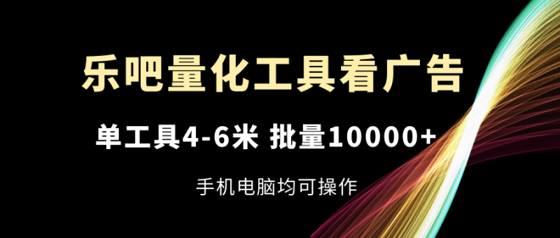 乐吧量化工具看广告，单工具4-6米，批量10000+，手机电脑均可操作| 副业网