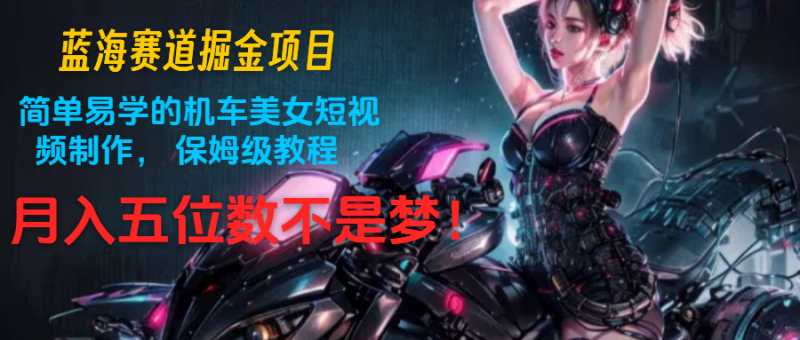 蓝海赛道掘金项目：简单易学的机车美女短视频制作， 保姆级教程，月入五位数不是梦| 副业网