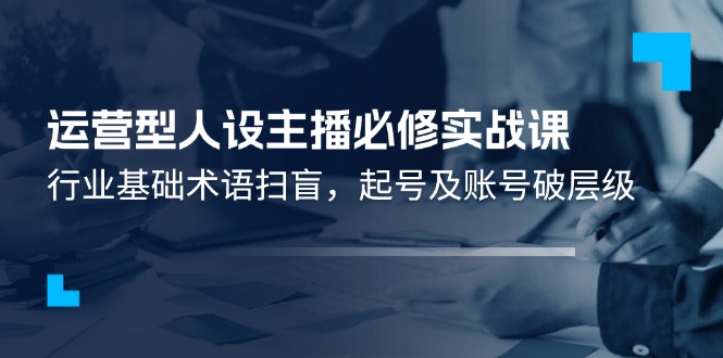 运营型人设主播必修实战课：行业基础术语扫盲，起号及账号破层级| 网创圈