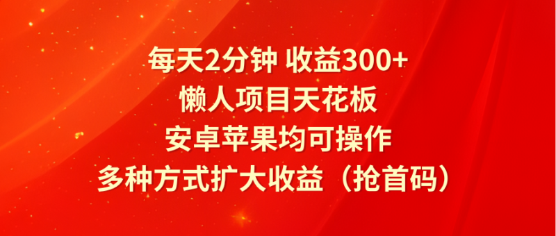 每天2分钟收益300+，懒人项目天花板，安卓苹果均可操作，多种方式扩大收益（抢首码）| 副业网