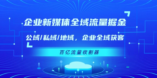 企业新媒体全域流量掘金：公域/私域/地域 企业全域获客 百亿流量收割器| 网创圈