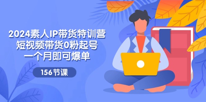 2024素人IP带货特训营，短视频带货0粉起号，一个月即可爆单（156节）| 网创圈