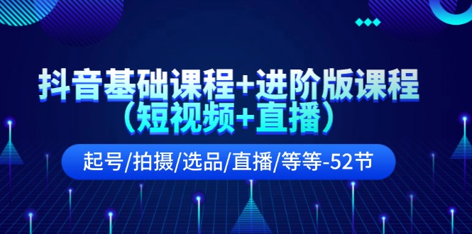 抖音基础课程+进阶版课程（短视频+直播）起号/拍摄/选品/直播/等等（52节）| 网创圈