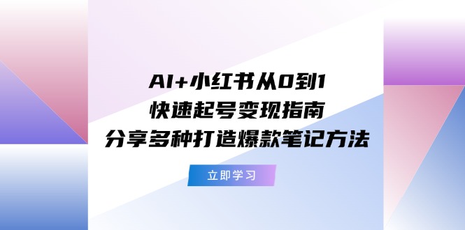 AI+小红书从0到1快速起号变现指南：分享多种打造爆款笔记方法| 网创圈
