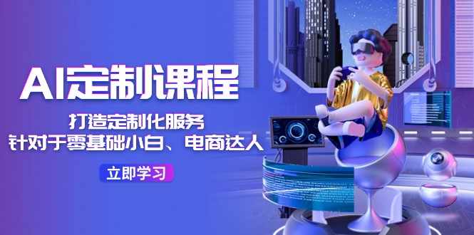 AI定制课程，打造定制化服务（针对于零基础小白、电商达人）36节课| 网创圈