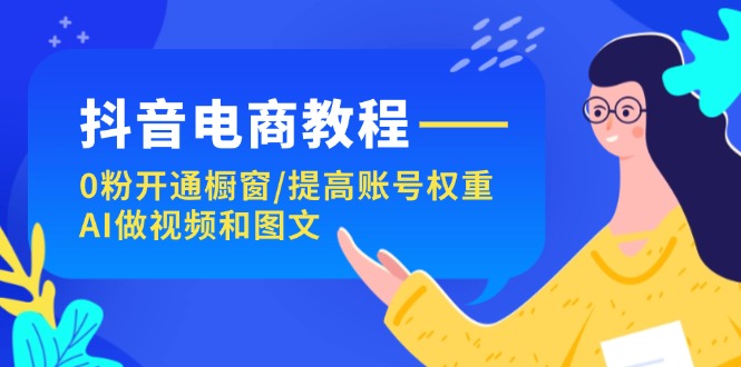 抖音电商教程：0粉开通橱窗/提高账号权重/AI做视频和图文| 网创圈