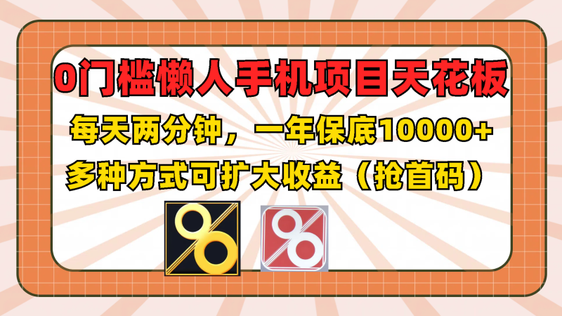 0门槛懒人手机项目，每天2分钟，一年10000+多种方式可扩大收益（抢首码）| 副业网